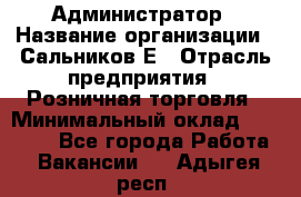 Администратор › Название организации ­ Сальников Е › Отрасль предприятия ­ Розничная торговля › Минимальный оклад ­ 15 000 - Все города Работа » Вакансии   . Адыгея респ.